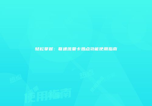 轻松掌握：联通流量卡热点功能使用指南