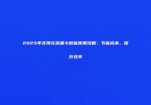 2025年无预充流量卡微信使用攻略：节省成本，提升效率