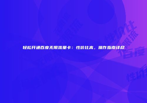 轻松开通百度无限流量卡：性价比高，操作指南详尽
