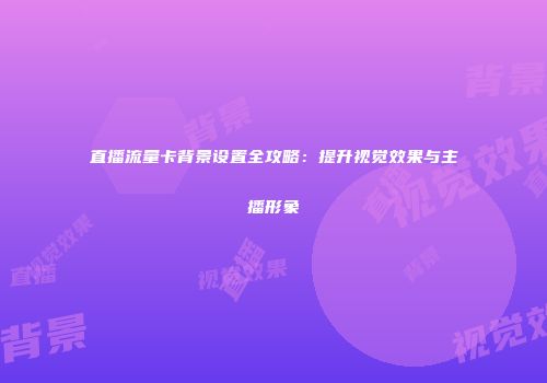 直播流量卡背景设置全攻略：提升视觉效果与主播形象