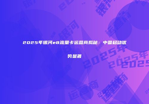 2025年银河e8流量卡运营商揭秘：中国移动优势显著