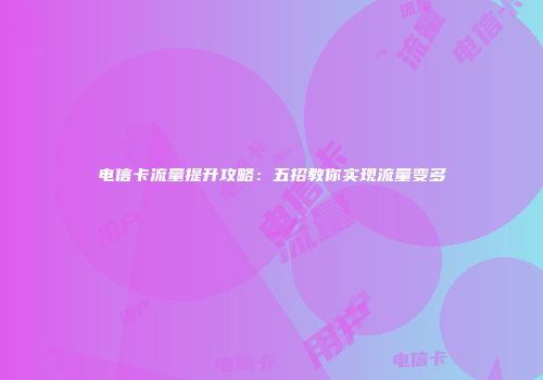电信卡流量提升攻略：五招教你实现流量变多