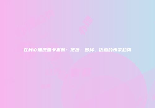 在线办理流量卡套餐：便捷、多样、优惠的未来趋势