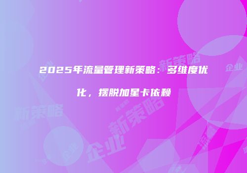 2025年流量管理新策略：多维度优化，摆脱加星卡依赖