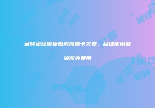 多种途径便捷查询流量卡欠费，合理使用避免额外费用