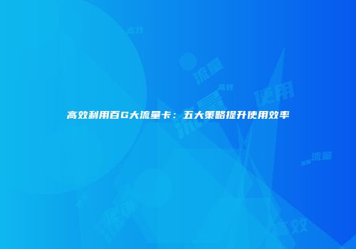 高效利用百G大流量卡：五大策略提升使用效率