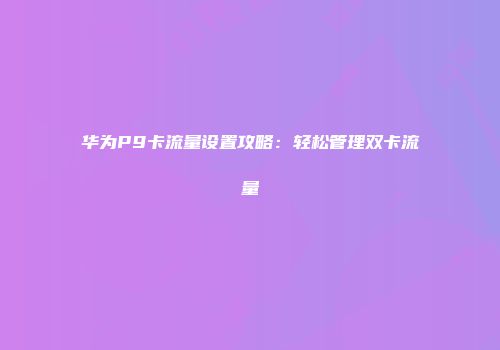 华为P9卡流量设置攻略：轻松管理双卡流量