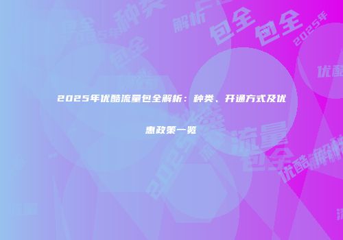2025年优酷流量包全解析：种类、开通方式及优惠政策一览