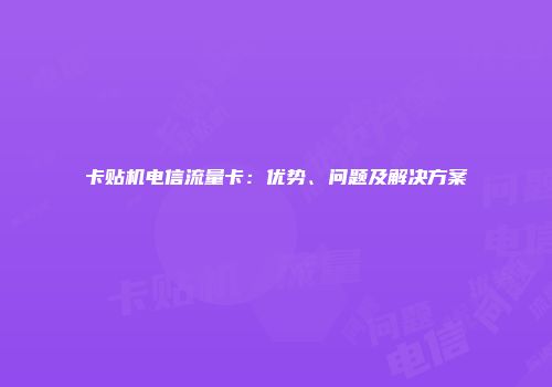 卡贴机电信流量卡：优势、问题及解决方案