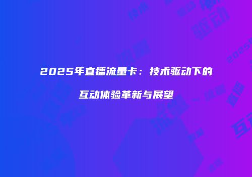 2025年直播流量卡：技术驱动下的互动体验革新与展望