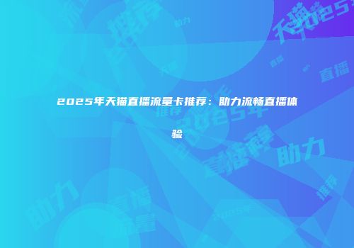 2025年天猫直播流量卡推荐：助力流畅直播体验