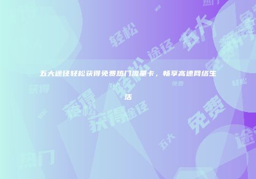 五大途径轻松获得免费热门流量卡，畅享高速网络生活