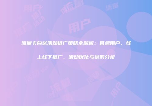 流量卡白送活动推广策略全解析：目标用户、线上线下推广、活动优化与案例分析