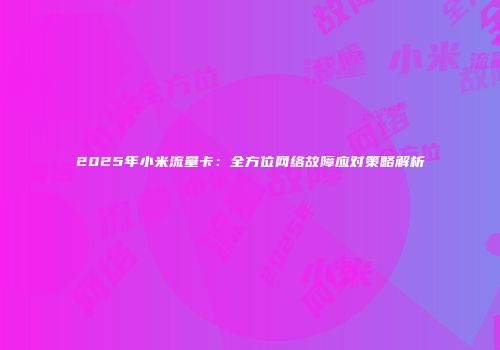 2025年小米流量卡：全方位网络故障应对策略解析