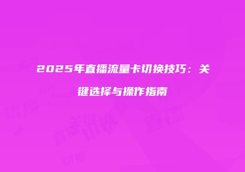 2025年直播流量卡切换技巧：关键选择与操作指南