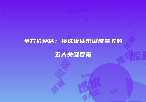 全方位评估：挑选优质出国流量卡的五大关键要素