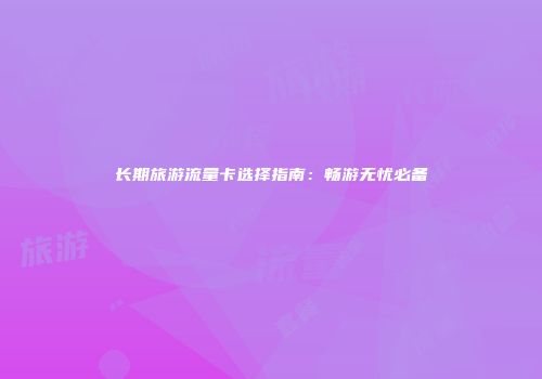 长期旅游流量卡选择指南：畅游无忧必备