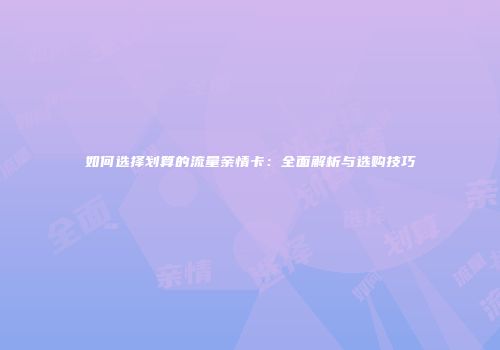 如何选择划算的流量亲情卡：全面解析与选购技巧