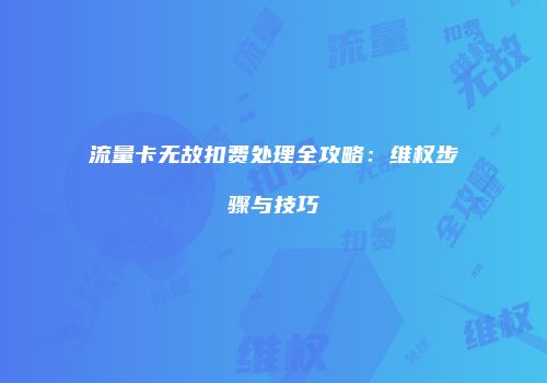 流量卡无故扣费处理全攻略：维权步骤与技巧