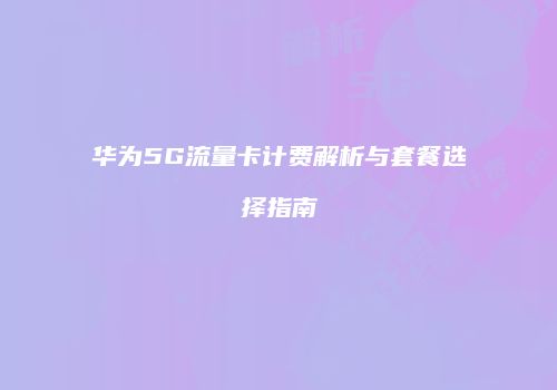华为5G流量卡计费解析与套餐选择指南