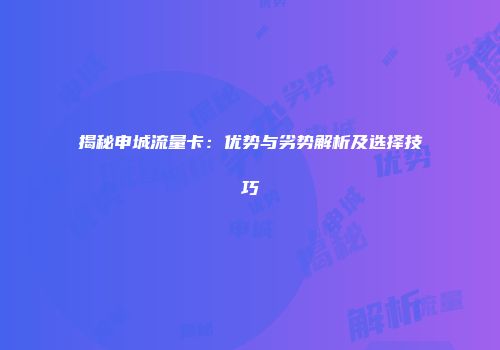 揭秘申城流量卡：优势与劣势解析及选择技巧