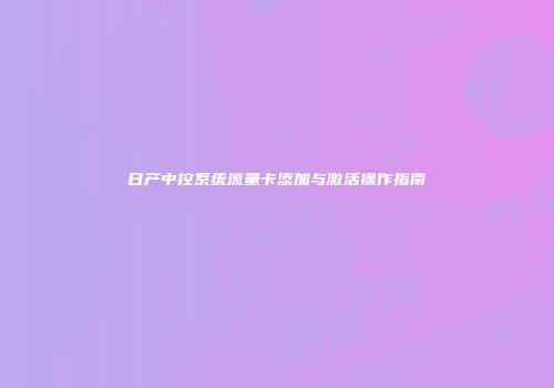 日产中控系统流量卡添加与激活操作指南