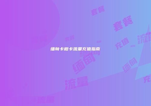 缅甸卡橙卡流量充值指南