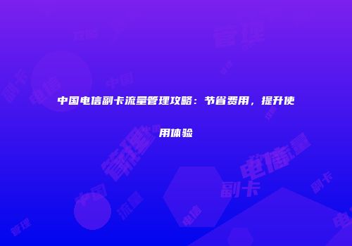 中国电信副卡流量管理攻略：节省费用，提升使用体验