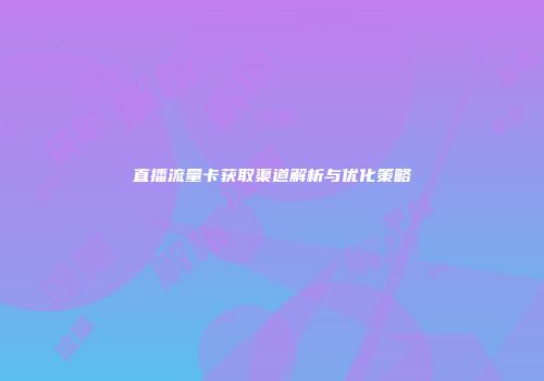 直播流量卡获取渠道解析与优化策略