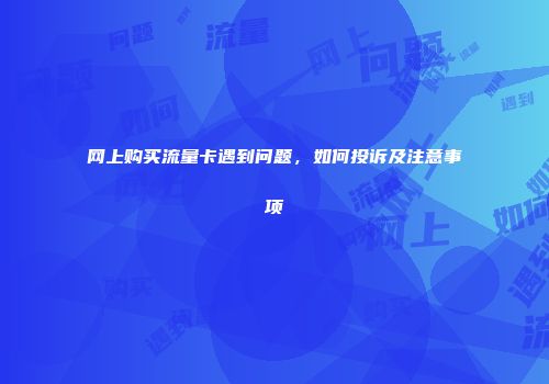 网上购买流量卡遇到问题，如何投诉及注意事项