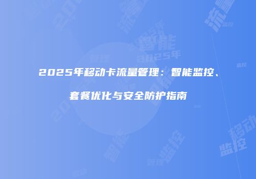 2025年移动卡流量管理：智能监控、套餐优化与安全防护指南