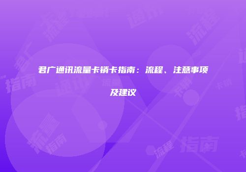 君广通讯流量卡销卡指南：流程、注意事项及建议