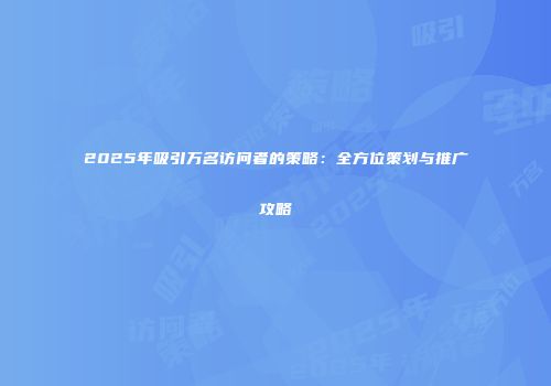 2025年吸引万名访问者的策略：全方位策划与推广攻略