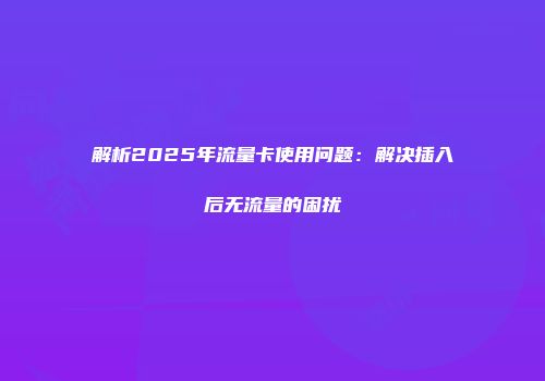 解析2025年流量卡使用问题：解决插入后无流量的困扰