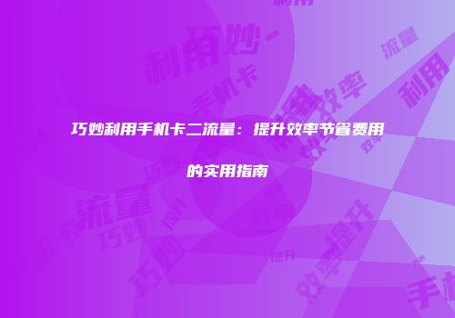 巧妙利用手机卡二流量：提升效率节省费用的实用指南