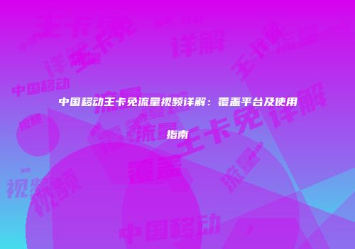 中国移动王卡免流量视频详解：覆盖平台及使用指南