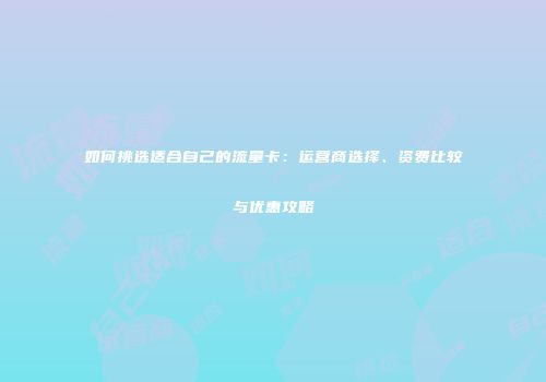如何挑选适合自己的流量卡：运营商选择、资费比较与优惠攻略