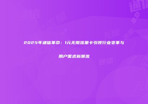 2025年通信革命：1元无限流量卡引领行业变革与用户需求新潮流