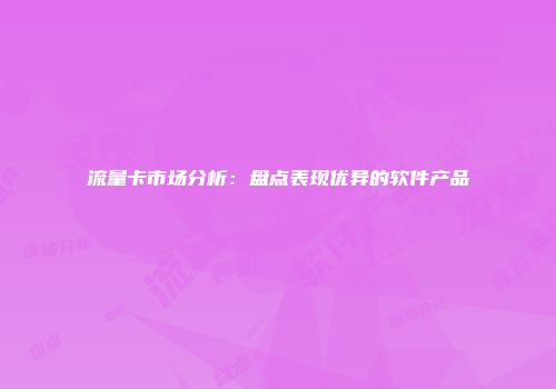 流量卡市场分析：盘点表现优异的软件产品