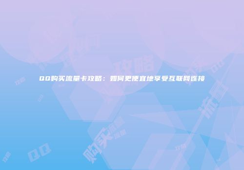 QQ购买流量卡攻略：如何更便宜地享受互联网连接