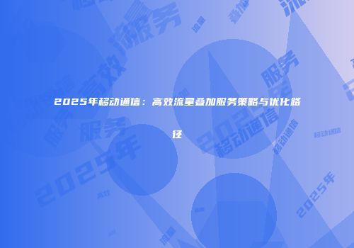 2025年移动通信：高效流量叠加服务策略与优化路径