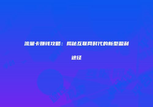 流量卡赚钱攻略：揭秘互联网时代的新型盈利途径