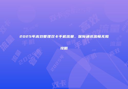 2025年高效管理双卡手机流量，保障通讯流畅无阻攻略