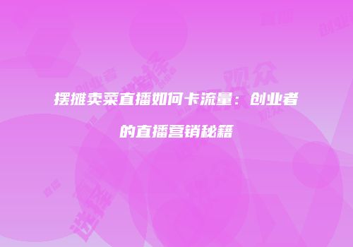 摆摊卖菜直播如何卡流量：创业者的直播营销秘籍