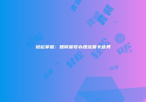 轻松掌握：如何保号办理流量卡业务