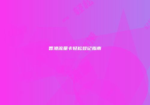 香港流量卡轻松登记指南