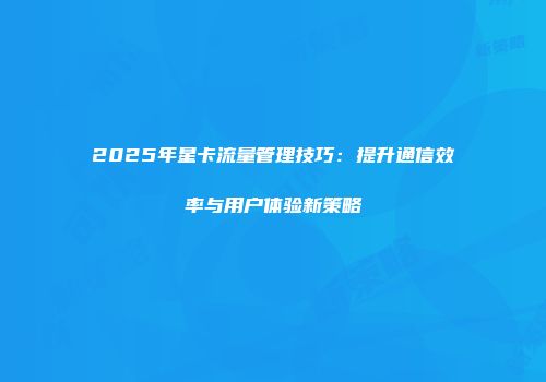 2025年星卡流量管理技巧：提升通信效率与用户体验新策略