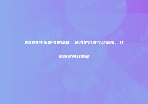 2025年抖音引流秘籍：精准定位与互动营销，打造爆款内容策略