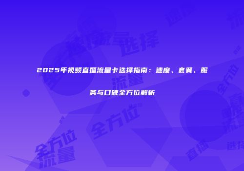 2025年视频直播流量卡选择指南：速度、套餐、服务与口碑全方位解析