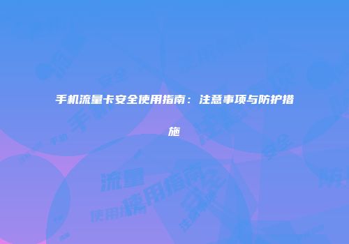 手机流量卡安全使用指南：注意事项与防护措施